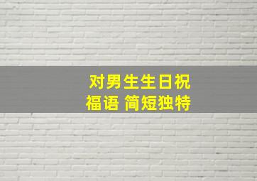 对男生生日祝福语 简短独特